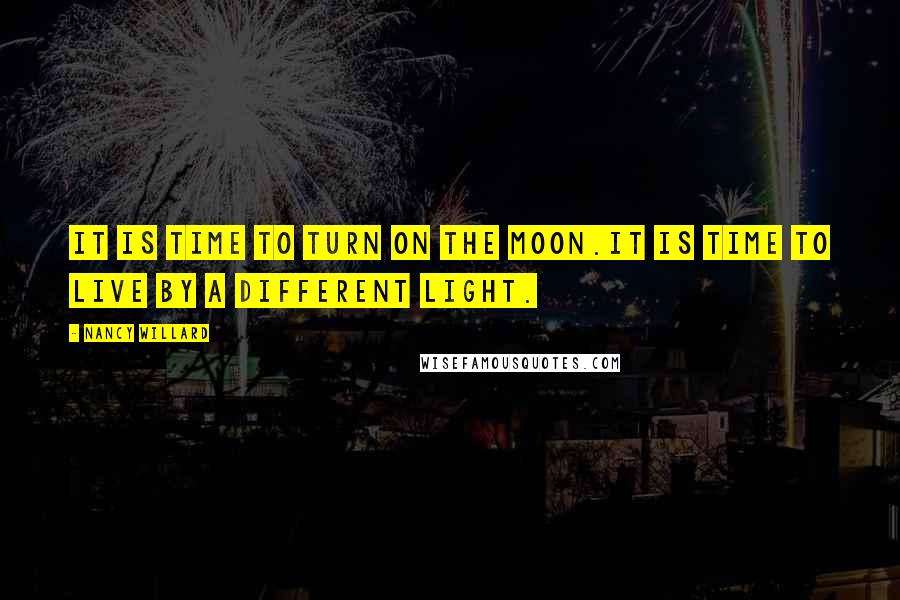 Nancy Willard quotes: It is time to turn on the moon.It is time to live by a different light.