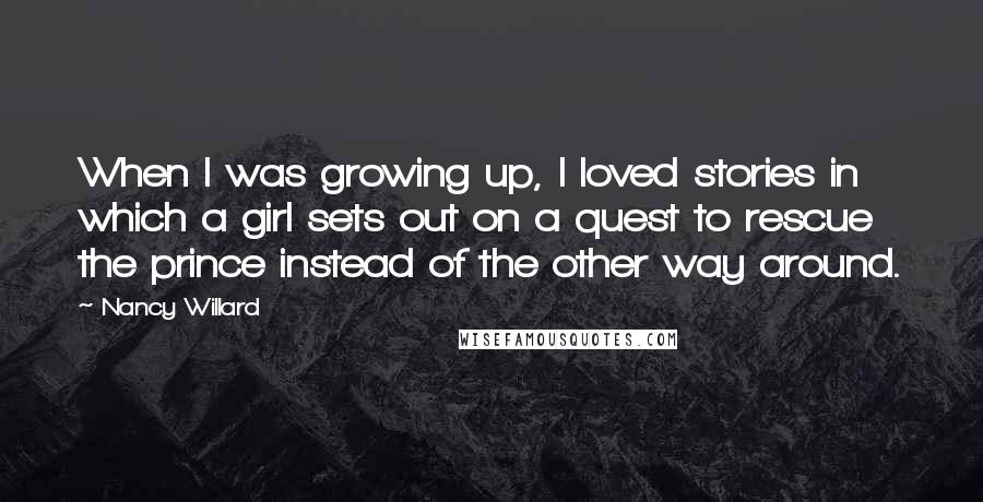 Nancy Willard quotes: When I was growing up, I loved stories in which a girl sets out on a quest to rescue the prince instead of the other way around.