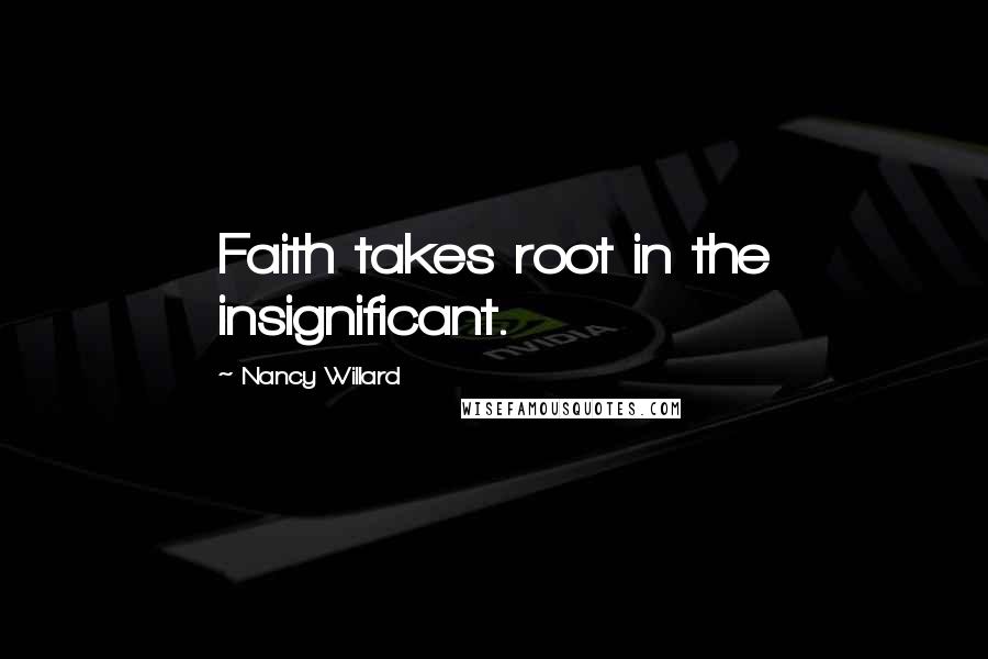 Nancy Willard quotes: Faith takes root in the insignificant.