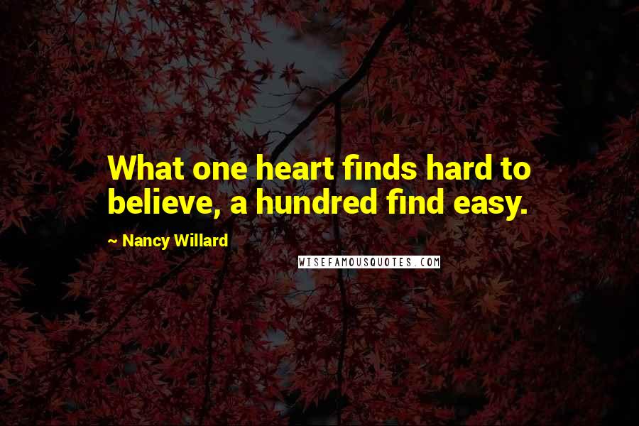 Nancy Willard quotes: What one heart finds hard to believe, a hundred find easy.