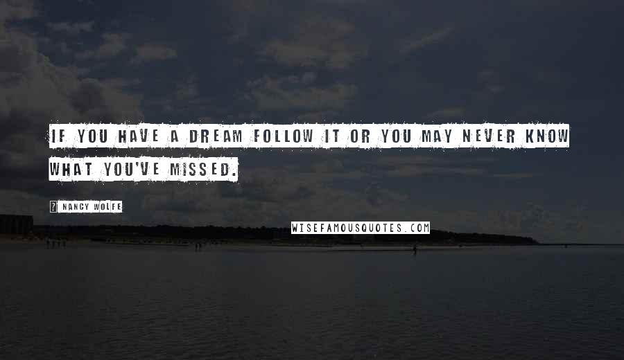 Nancy Wolfe quotes: If you have a dream follow it or you may never know what you've missed.