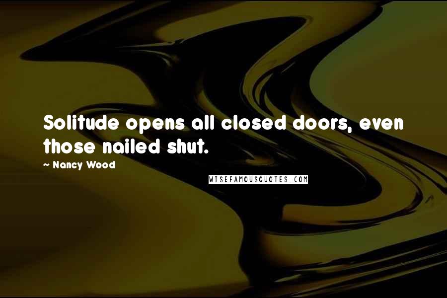 Nancy Wood quotes: Solitude opens all closed doors, even those nailed shut.