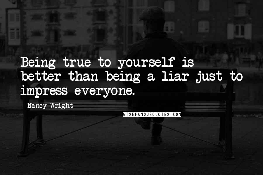 Nancy Wright quotes: Being true to yourself is better than being a liar just to impress everyone.