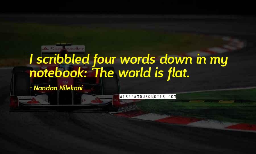 Nandan Nilekani quotes: I scribbled four words down in my notebook: 'The world is flat.