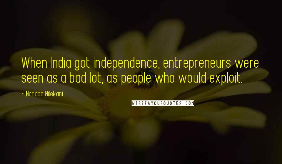 Nandan Nilekani quotes: When India got independence, entrepreneurs were seen as a bad lot, as people who would exploit.