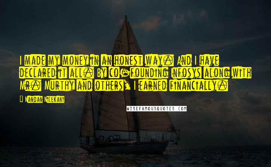 Nandan Nilekani quotes: I made my money in an honest way. And I have declared it all. By co-founding Infosys along with Mr. Murthy and others, I earned financially.