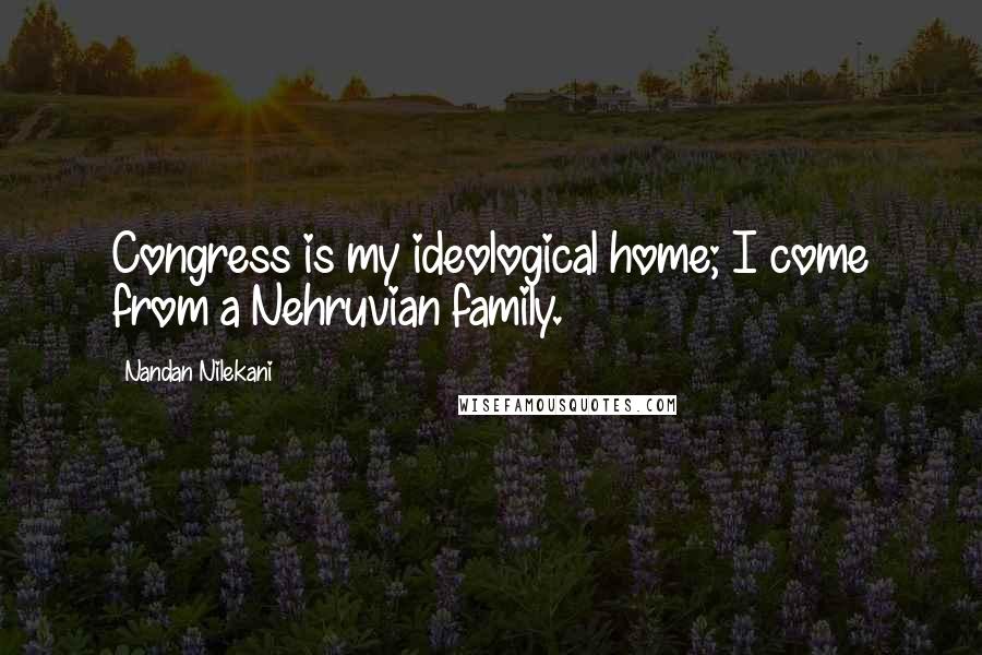 Nandan Nilekani quotes: Congress is my ideological home; I come from a Nehruvian family.