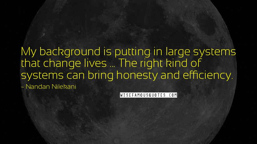 Nandan Nilekani quotes: My background is putting in large systems that change lives ... The right kind of systems can bring honesty and efficiency.