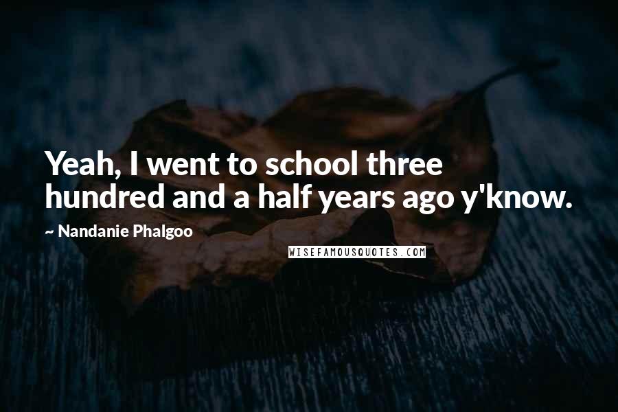 Nandanie Phalgoo quotes: Yeah, I went to school three hundred and a half years ago y'know.