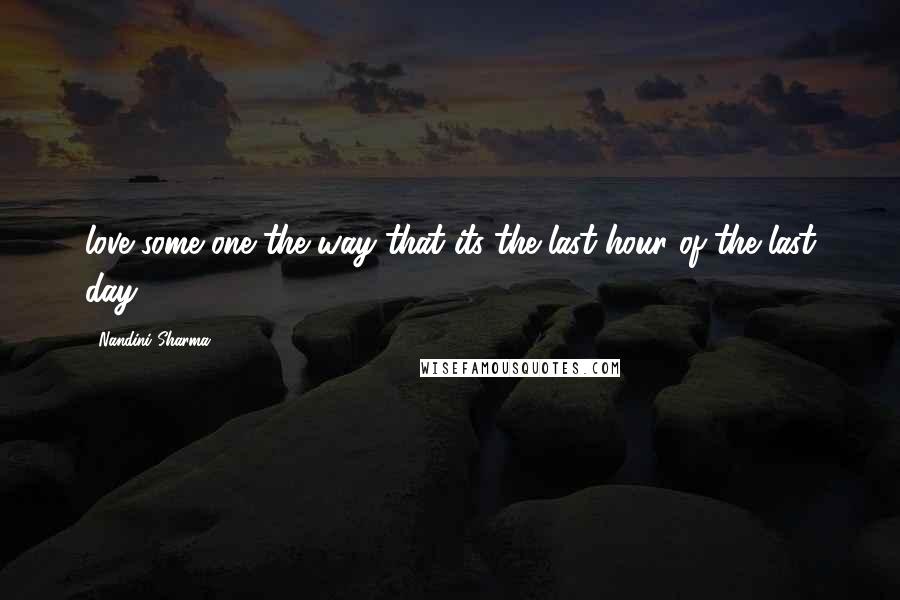 Nandini Sharma quotes: love some one the way that its the last hour of the last day.