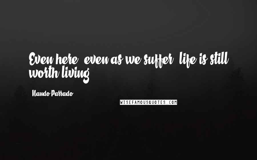 Nando Parrado quotes: Even here, even as we suffer, life is still worth living ...