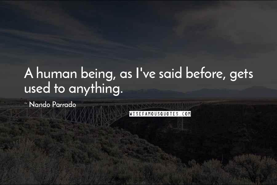 Nando Parrado quotes: A human being, as I've said before, gets used to anything.