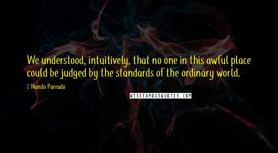 Nando Parrado quotes: We understood, intuitively, that no one in this awful place could be judged by the standards of the ordinary world.