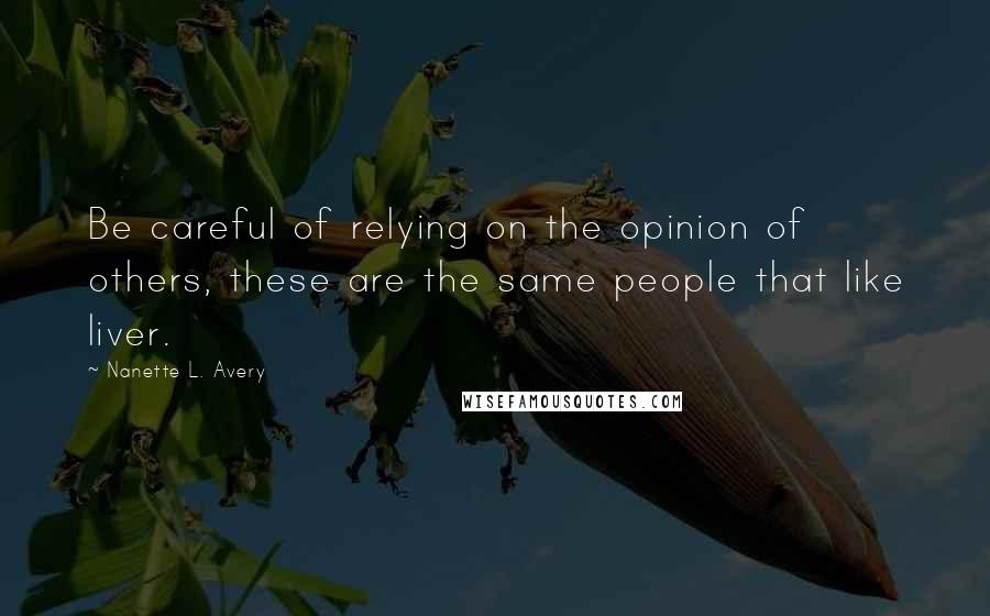 Nanette L. Avery quotes: Be careful of relying on the opinion of others, these are the same people that like liver.