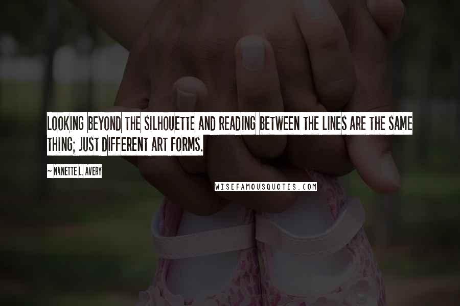 Nanette L. Avery quotes: Looking beyond the silhouette and reading between the lines are the same thing; just different art forms.