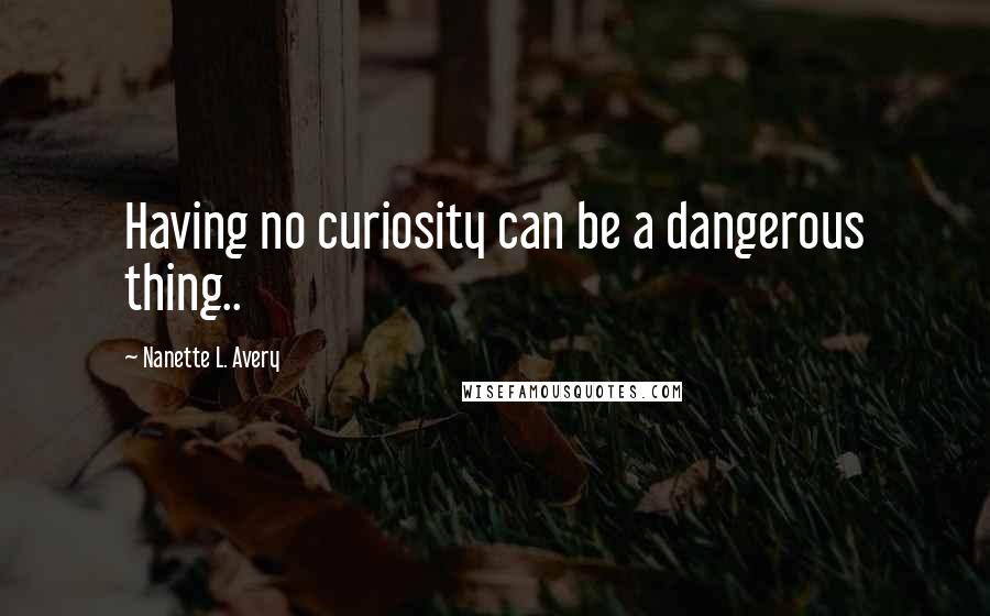 Nanette L. Avery quotes: Having no curiosity can be a dangerous thing..