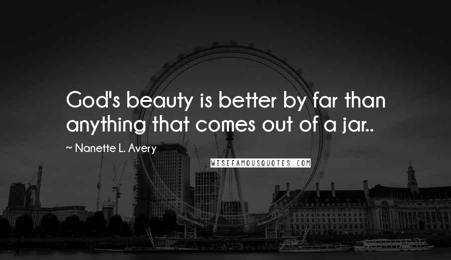 Nanette L. Avery quotes: God's beauty is better by far than anything that comes out of a jar..