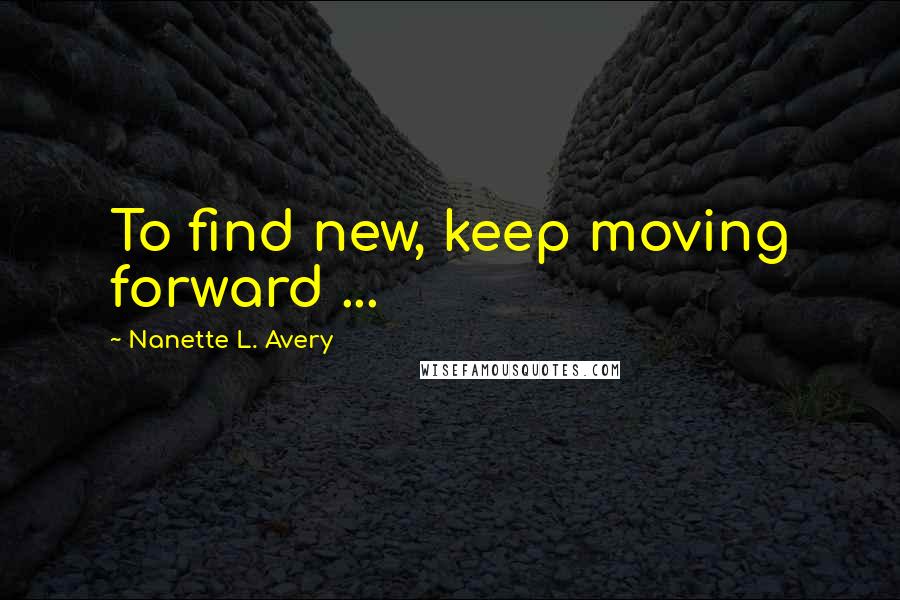 Nanette L. Avery quotes: To find new, keep moving forward ...