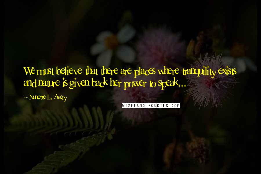 Nanette L. Avery quotes: We must believe that there are places where tranquility exists and nature is given back her power to speak...