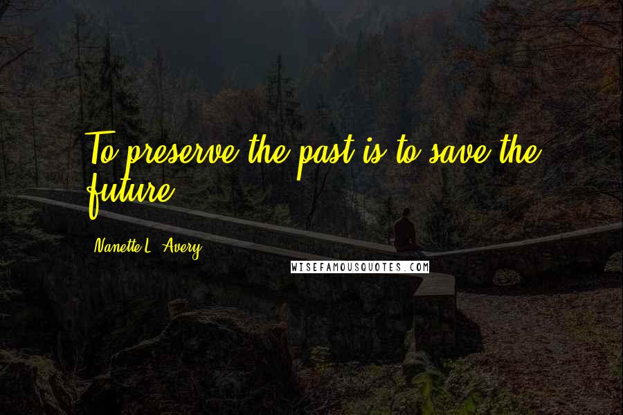 Nanette L. Avery quotes: To preserve the past is to save the future...