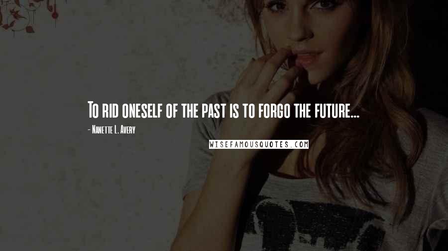 Nanette L. Avery quotes: To rid oneself of the past is to forgo the future...