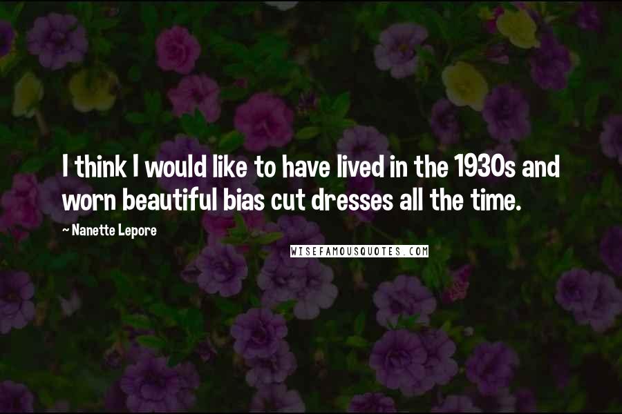 Nanette Lepore quotes: I think I would like to have lived in the 1930s and worn beautiful bias cut dresses all the time.