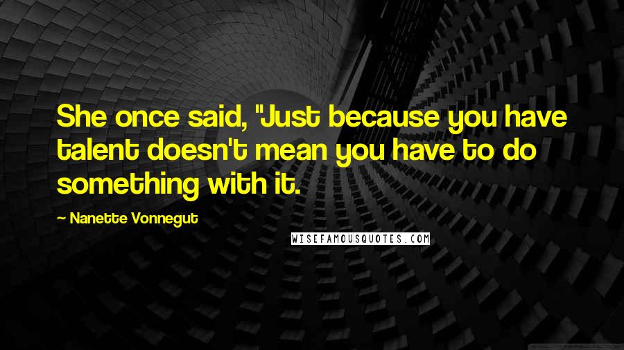 Nanette Vonnegut quotes: She once said, "Just because you have talent doesn't mean you have to do something with it.
