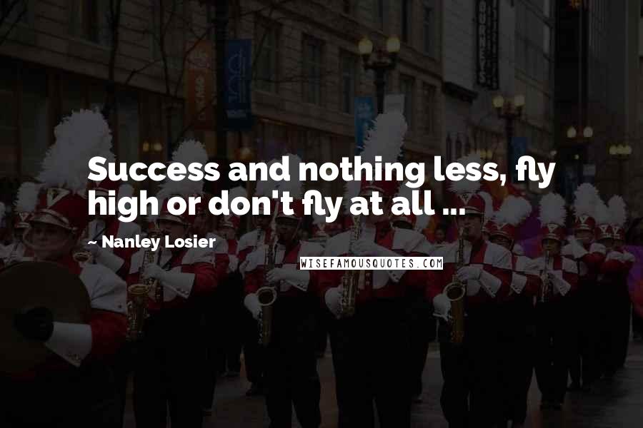Nanley Losier quotes: Success and nothing less, fly high or don't fly at all ...