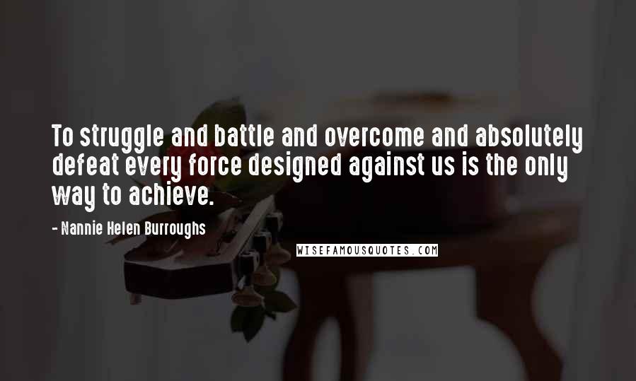 Nannie Helen Burroughs quotes: To struggle and battle and overcome and absolutely defeat every force designed against us is the only way to achieve. Nannie Helen Burroughs quotes: To struggle and battle and overcome and absolutely defeat every force designed against us is the only way to achieve.
