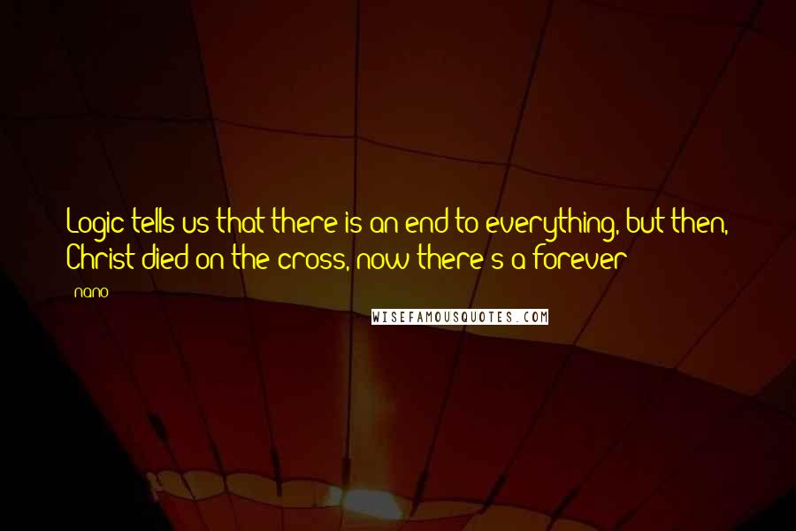 Nano quotes: Logic tells us that there is an end to everything, but then, Christ died on the cross, now there's a forever