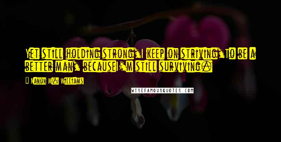 Nanon M. Williams quotes: Yet still holding strong,I keep on striving,To be a better man, becauseI'm still surviving.