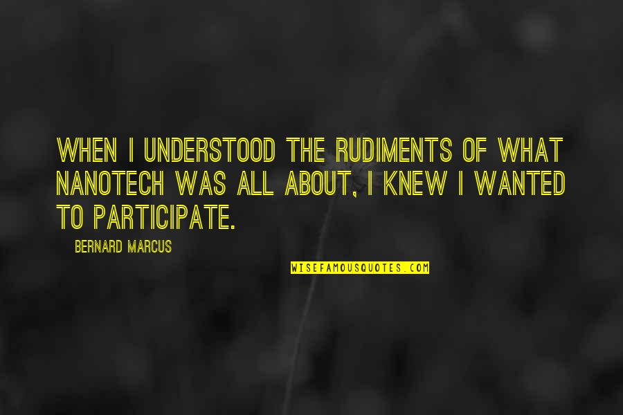 Nanotech Quotes By Bernard Marcus: When I understood the rudiments of what nanotech