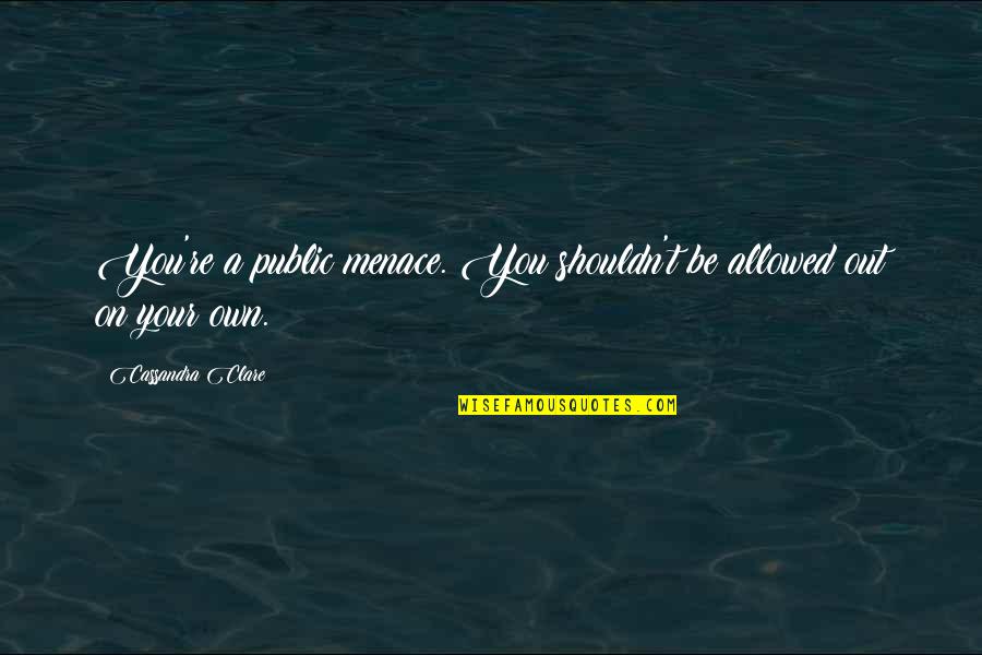Naoaki Wataya Quotes By Cassandra Clare: You're a public menace. You shouldn't be allowed Naoaki Wataya Quotes By Cassandra Clare: You're a public menace. You shouldn't be allowed