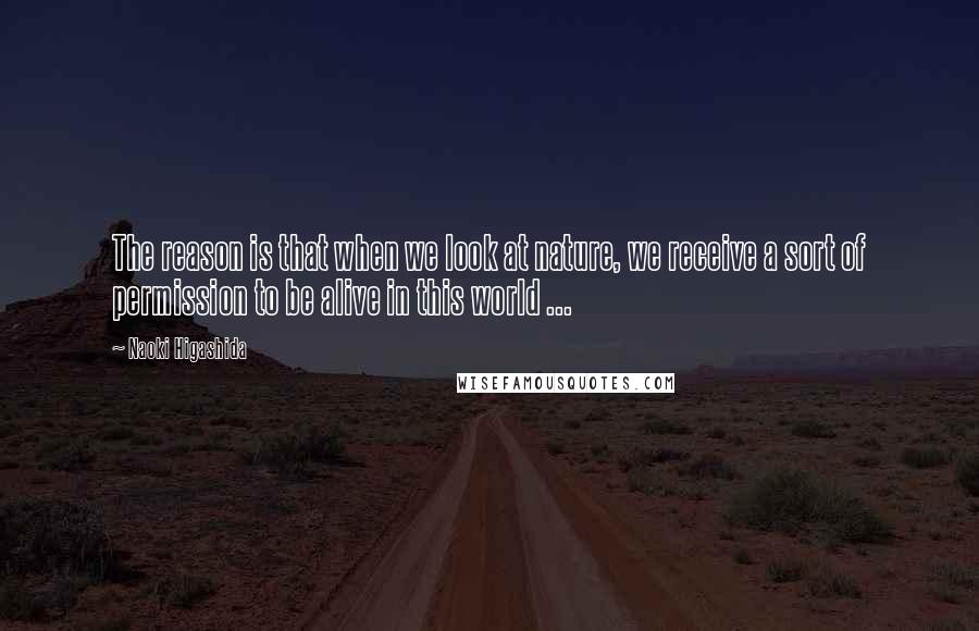 Naoki Higashida quotes: The reason is that when we look at nature, we receive a sort of permission to be alive in this world ...