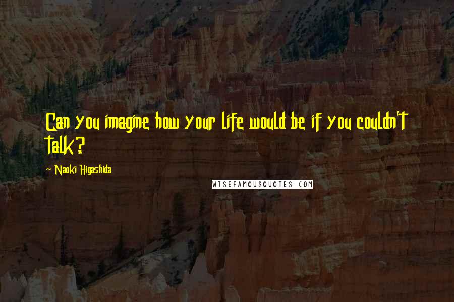 Naoki Higashida quotes: Can you imagine how your life would be if you couldn't talk?