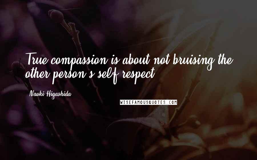 Naoki Higashida quotes: True compassion is about not bruising the other person's self-respect.