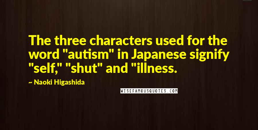 Naoki Higashida quotes: The three characters used for the word "autism" in Japanese signify "self," "shut" and "illness.