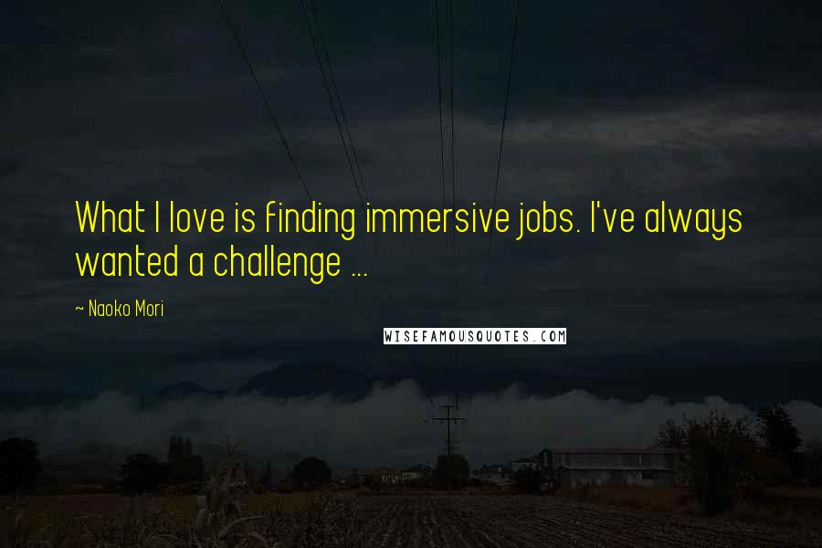 Naoko Mori quotes: What I love is finding immersive jobs. I've always wanted a challenge ...