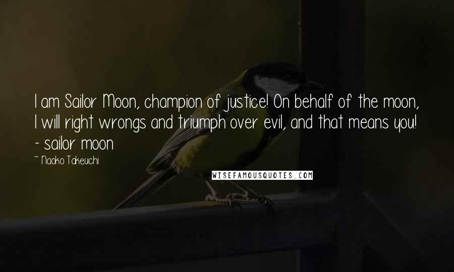 Naoko Takeuchi quotes: I am Sailor Moon, champion of justice! On behalf of the moon, I will right wrongs and triumph over evil, and that means you! - sailor moon