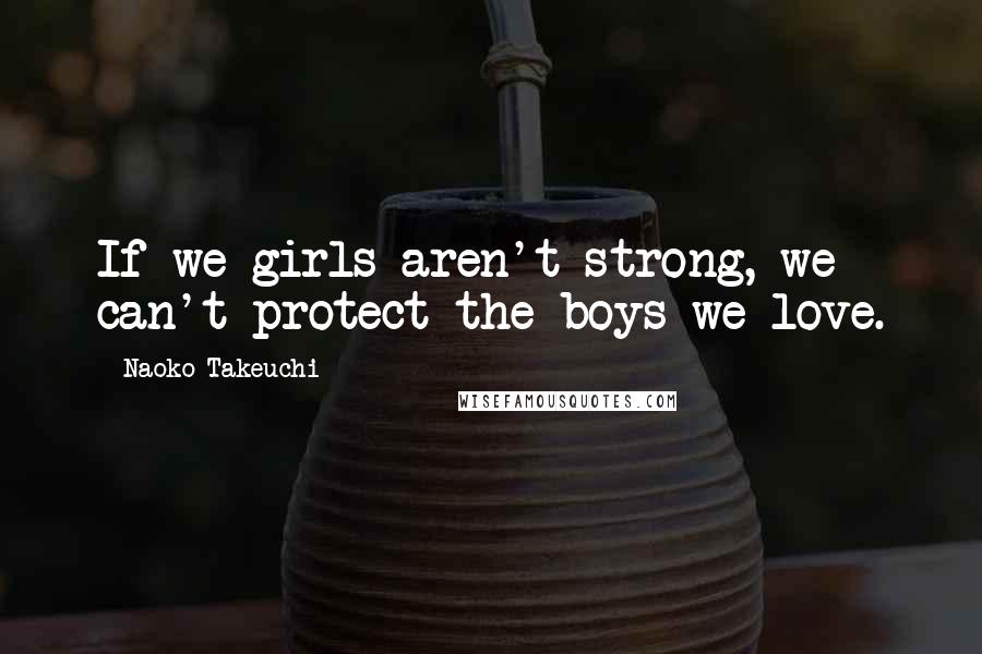 Naoko Takeuchi quotes: If we girls aren't strong, we can't protect the boys we love.