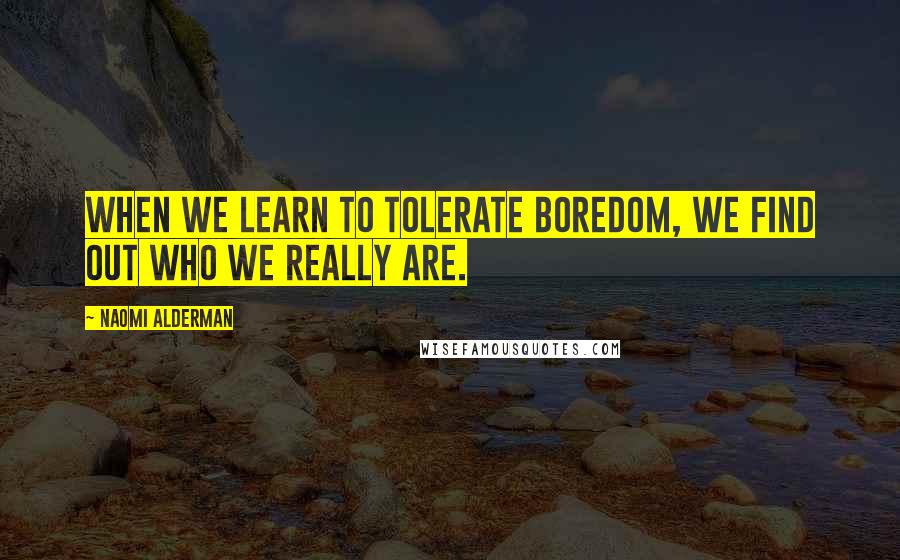 Naomi Alderman quotes: When we learn to TOLERATE boredom, we find out who we really are.