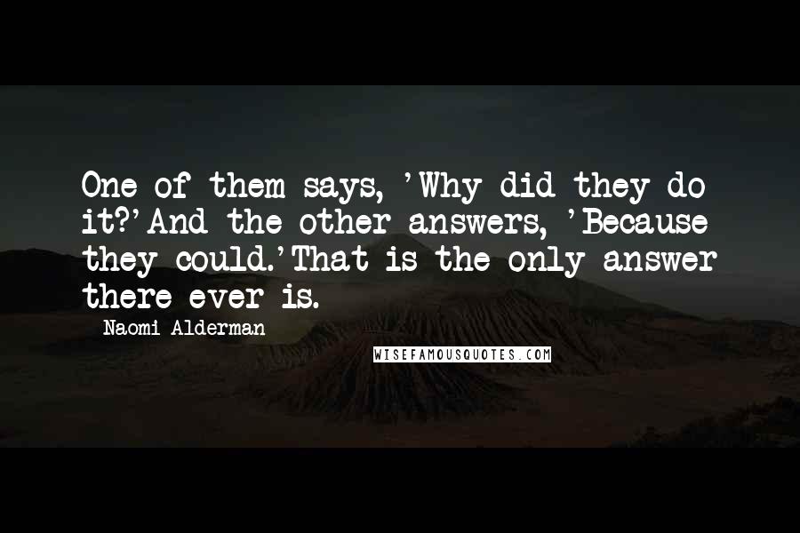 Naomi Alderman quotes: One of them says, 'Why did they do it?'And the other answers, 'Because they could.'That is the only answer there ever is.