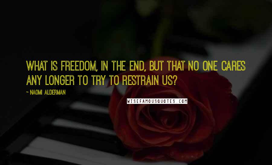 Naomi Alderman quotes: What is freedom, in the end, but that no one cares any longer to try to restrain us?