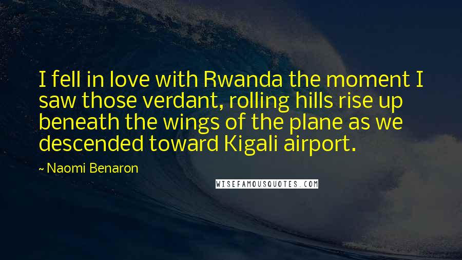 Naomi Benaron quotes: I fell in love with Rwanda the moment I saw those verdant, rolling hills rise up beneath the wings of the plane as we descended toward Kigali airport.