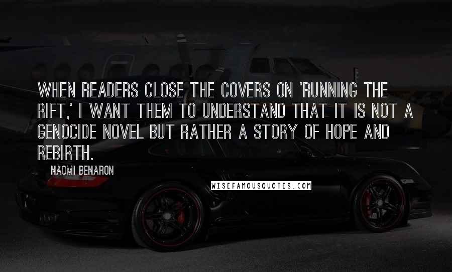 Naomi Benaron quotes: When readers close the covers on 'Running the Rift,' I want them to understand that it is not a genocide novel but rather a story of hope and rebirth.