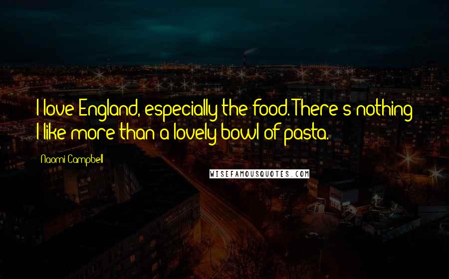 Naomi Campbell quotes: I love England, especially the food. There's nothing I like more than a lovely bowl of pasta.