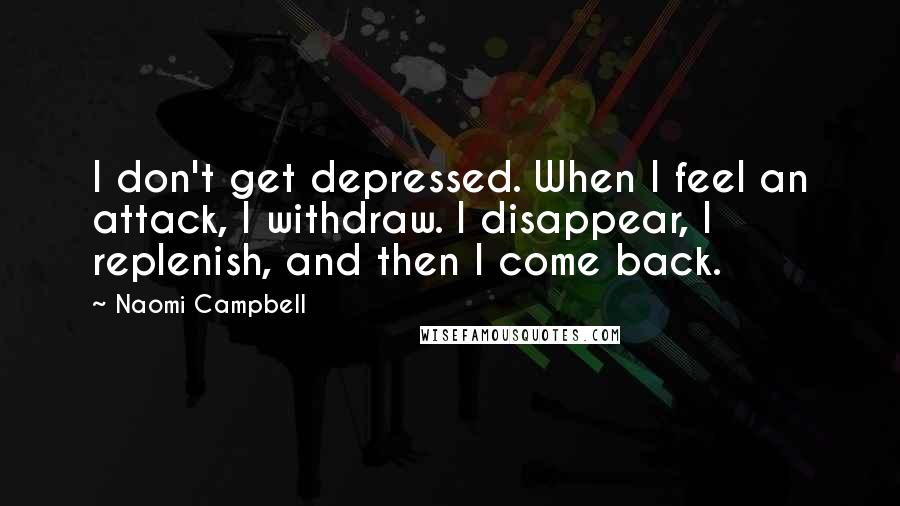 Naomi Campbell quotes: I don't get depressed. When I feel an attack, I withdraw. I disappear, I replenish, and then I come back. Naomi Campbell quotes: I don't get depressed. When I feel an attack, I withdraw. I disappear, I replenish, and then I come back.