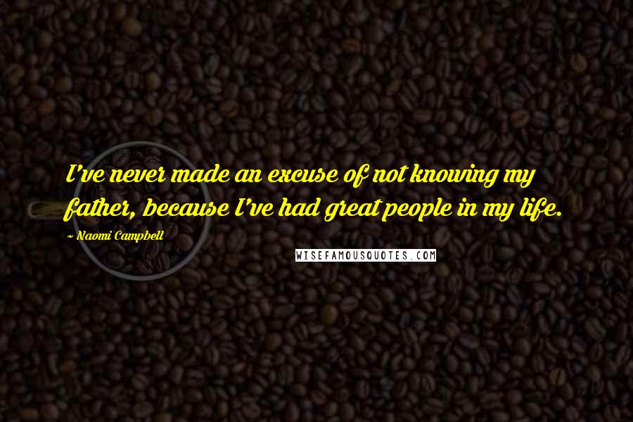 Naomi Campbell quotes: I've never made an excuse of not knowing my father, because I've had great people in my life.