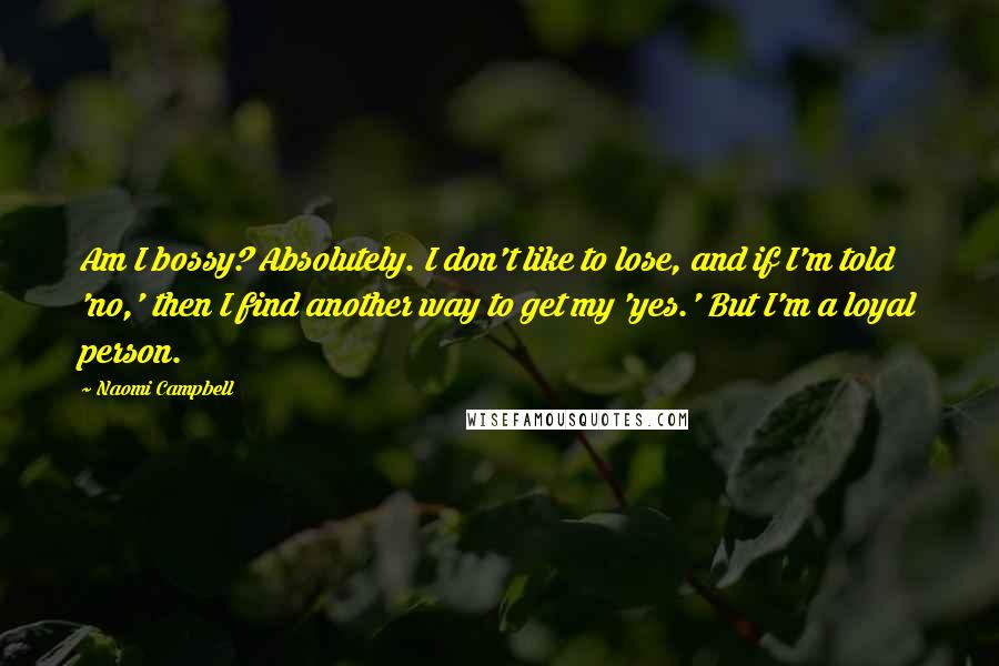 Naomi Campbell quotes: Am I bossy? Absolutely. I don't like to lose, and if I'm told 'no,' then I find another way to get my 'yes.' But I'm a loyal person. Naomi Campbell quotes: Am I bossy? Absolutely. I don't like to lose, and if I'm told 'no,' then I find another way to get my 'yes.' But I'm a loyal person.