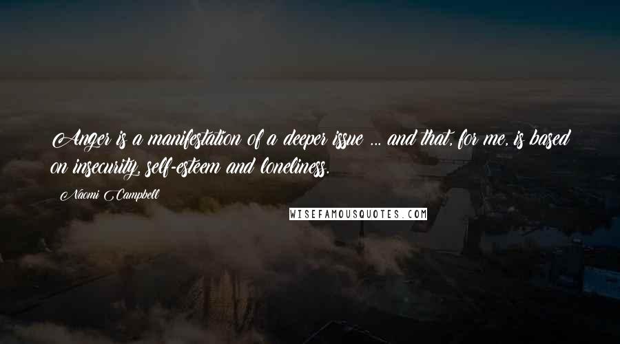 Naomi Campbell quotes: Anger is a manifestation of a deeper issue ... and that, for me, is based on insecurity, self-esteem and loneliness.